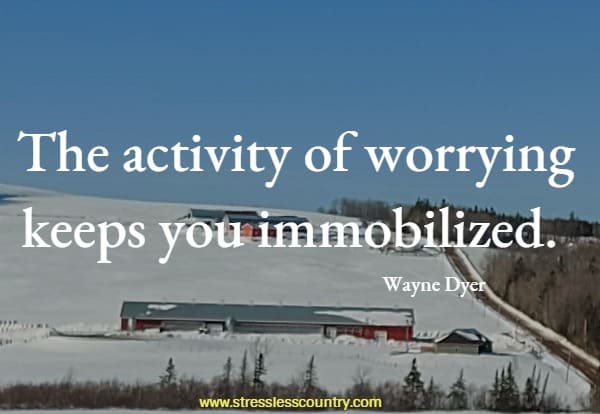 The activity of worrying keeps you immobilized.