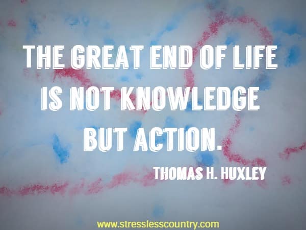 The great end of life is not knowledge but action