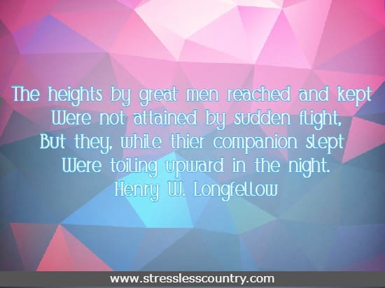 The heights by great men reached and kept Were not attained by sudden flight,  But they, while  their companion slept Were toiling upward in the night. Henry W. Longfellow