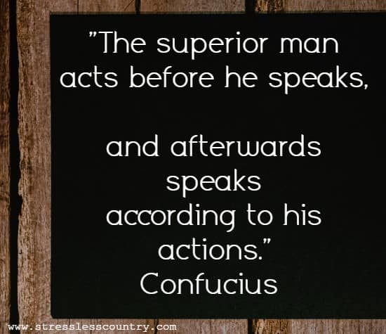 The superior man acts before he speaks, and afterwards speaks according to his actions. Confucius