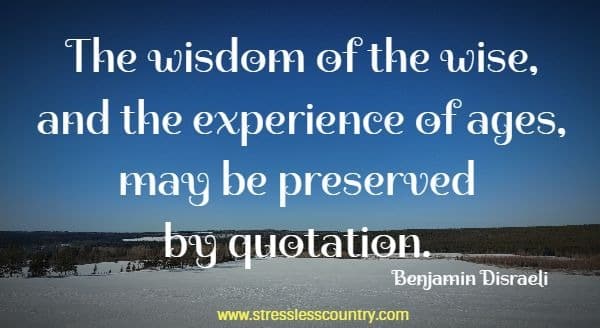 The wisdom of the wise, and the experience of ages, may be preserved by quotation.