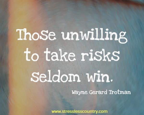 Those unwilling to take risks seldom win.