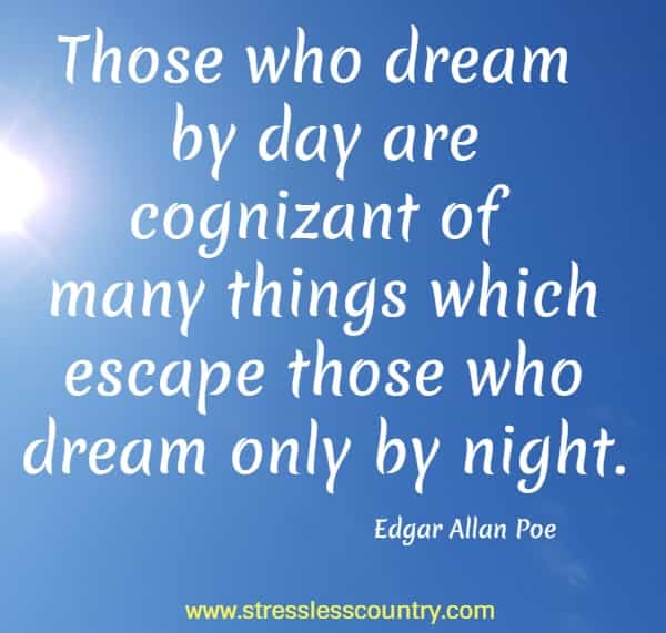 Those who dream by day are cognizant of many things which escape those who dream only by night.