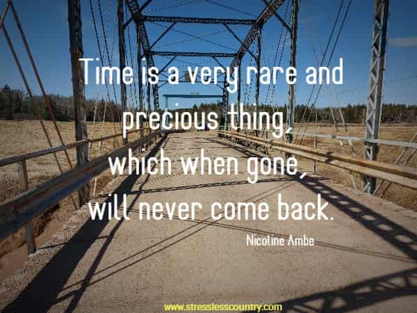 Time is a very rare and precious thing, which when gone, will never come back.