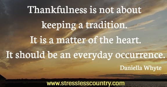  Thankfulness is not about keeping a tradition. It is a matter of the heart. It should be an everyday occurrence.