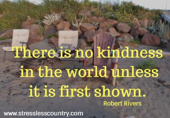 There is no kindness in the world unless it is first shown.