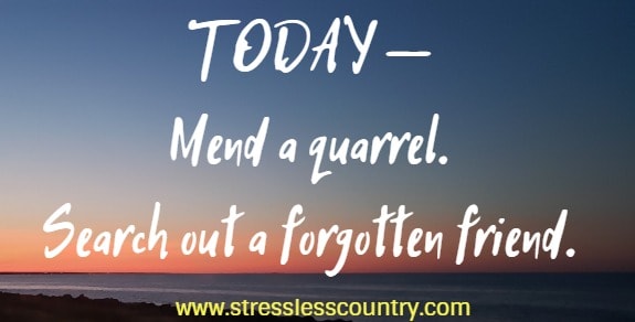 today - mend a quarrel. search out a forgotten friend