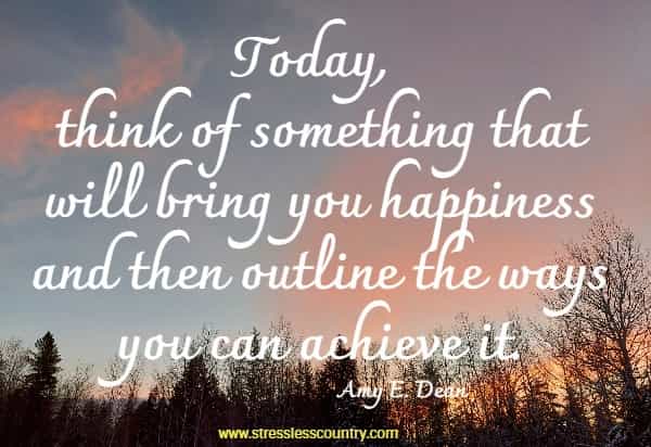 Today, think of something that will bring you happiness and then outline the ways you can achieve it.