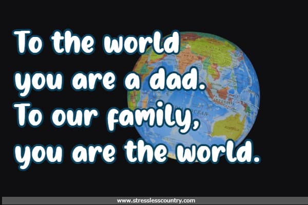 	To the world you are a dad. To our family, you are the world.
