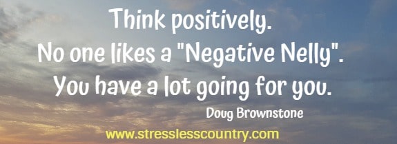 Think positively. No one likes a negative nelly. You have a lot going for you