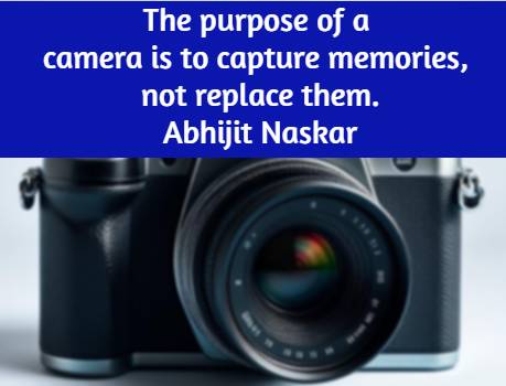 The purpose of a camera is to capture memories, not replace them. Abhijit Naskar