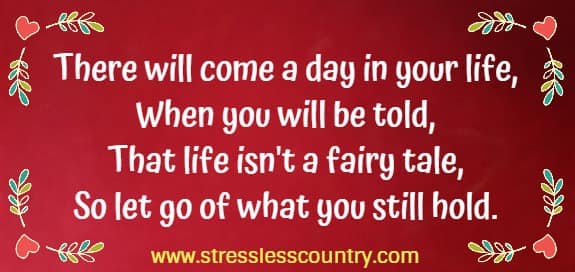 There will come a day in your life, When you will be told, That life isn't a fairy tale, So let go of what you still hold.