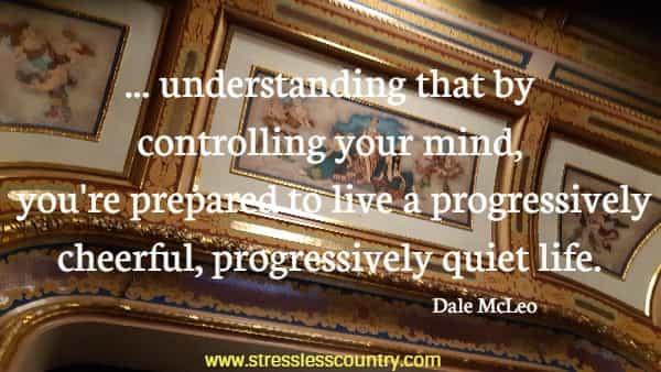  ... understanding that by controlling your mind, you're prepared to live a progressively cheerful, progressively quiet life.