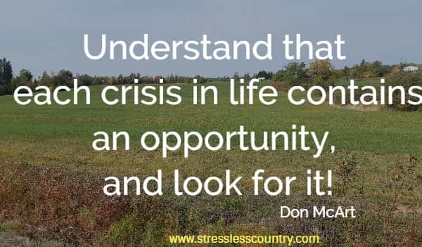 Understand that each crisis in life contains an opportunity, and look for it!