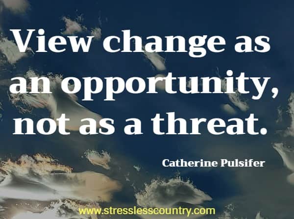 View change as an opportunity, not as a threat.