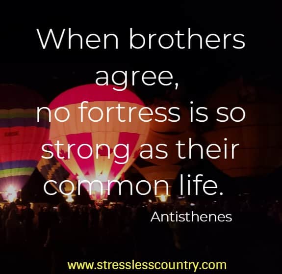   When brothers agree, no fortress is so strong as their common life.