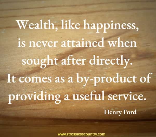 	Wealth, like happiness, is never attained when sought after directly. It comes as a by-product of providing a useful service.