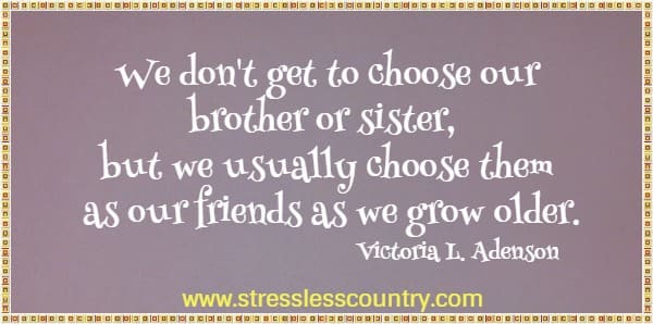 We don't get to choose our brother or sister, but we usually choose them as our friends as we grow older.