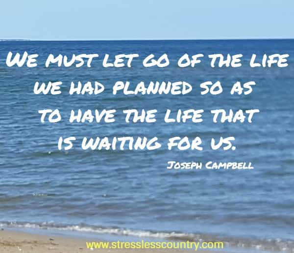 We must let go of the life we had planned so as to have the life that is waiting for us.