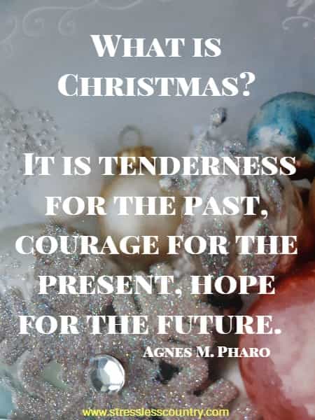 What is Christmas? It is tenderness for the past, courage for the present, hope for the future.