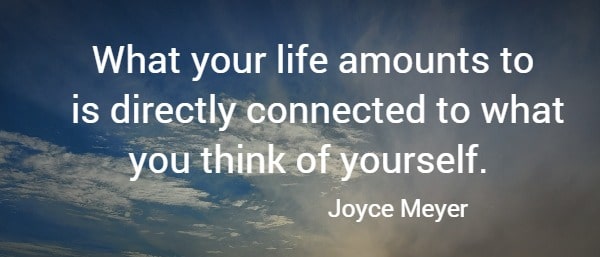 What your life amounts to is directly connected to what you think of yourself.