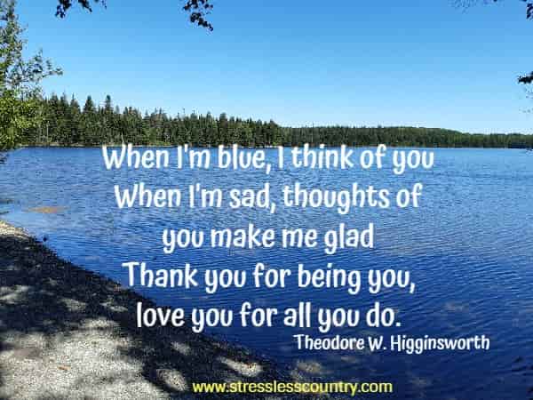 When I'm blue, I think of you When I'm sad, thoughts of you make me glad Thank you for being you, love you for all you do.