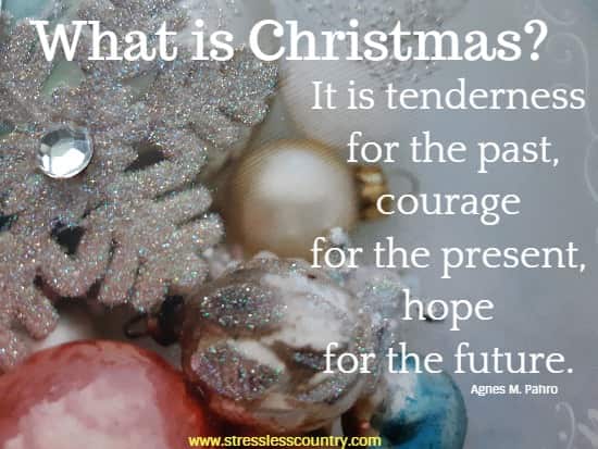 What is Christmas? It is tenderness for the past, courage for the present, hope for the future. Agnes M. Pahro