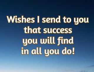 Wishes I send to you that success you will find in all you do!