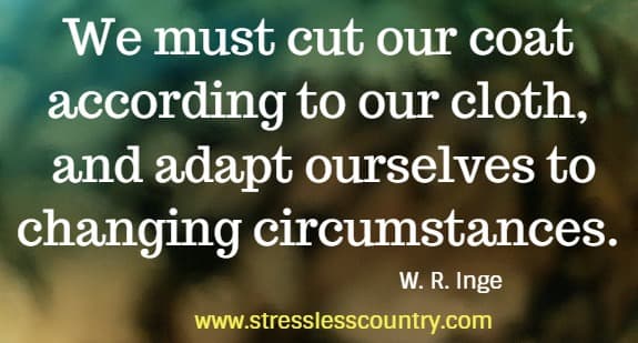 We must cut our coat according to our cloth, and adapt ourselves to changing circumstances.