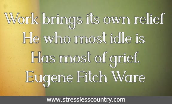 Work brings its own relief He who most idle is Has most of grief. Eugene Fitch Ware