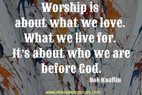 Worship is about what we love. What we live for. It’s about who we are before God.