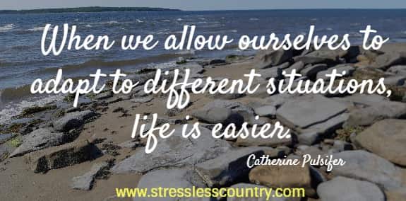 When we allow ourselves to adapt to different situations, life is easier.