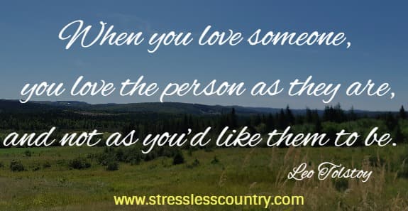 When you love someone, you love the person as they are, and not as you’d like them to be.