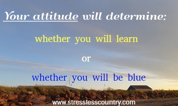 your attitude will determine whether you will learn or whether you will be blue