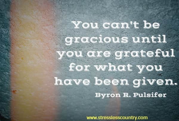 You can't be gracious until you are grateful for what you have been given.