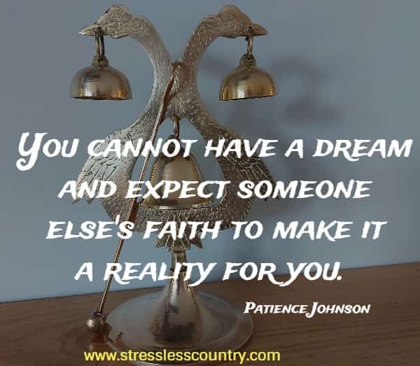 You cannot have a dream and expect someone else's faith to make it a reality for you.