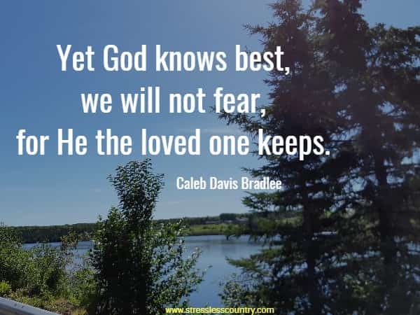 Yet God knows best, we will not fear, for He the loved one keeps.