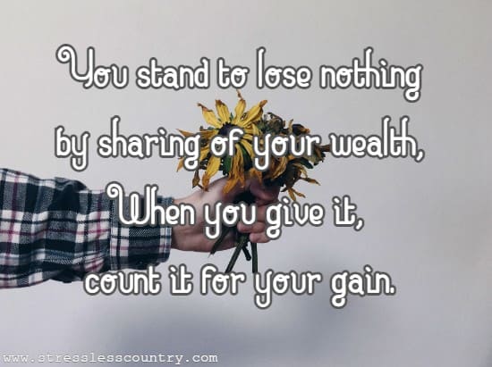 You stand to lose nothing by sharing of your wealth, when you give it, count it for your gain.