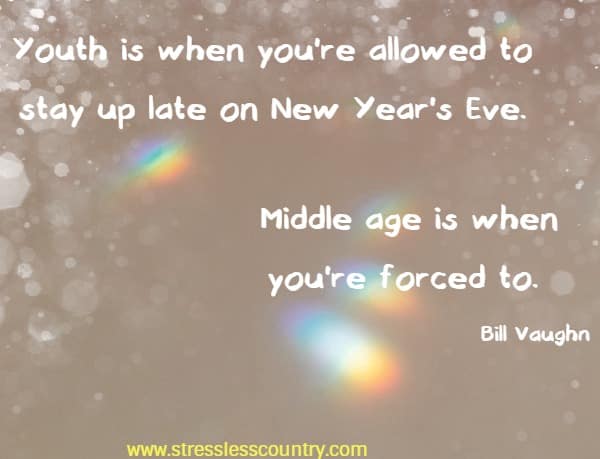 Youth is when you're allowed to stay up late on New Year's Eve.  Middle age is when you're forced to.