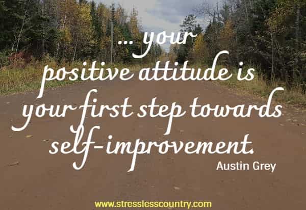 ... your positive attitude is your first step towards self-improvement.