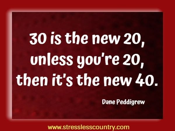 30 is the new 20, unless you’re 20, then it’s the new 40.