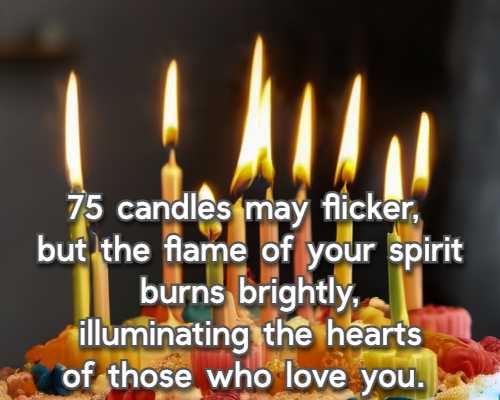 75 candles may flicker, but the flame of your spirit burns brightly, illuminating the hearts of those who love you.