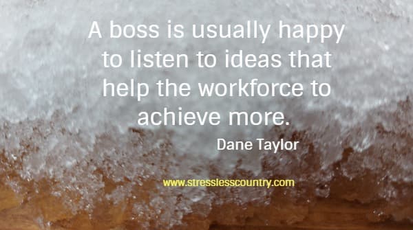 A boss is usually happy to listen to ideas that help the workforce to achieve more.
