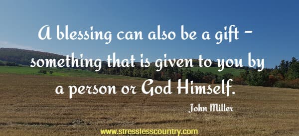 A blessing can also be a gift - something that is given to you by a person or God Himself. John Miller