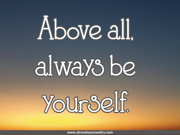 Above all, always be yourself.