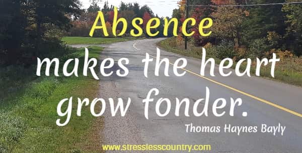 Absence makes the heart grow fonder. Thomas Haynes Bayly