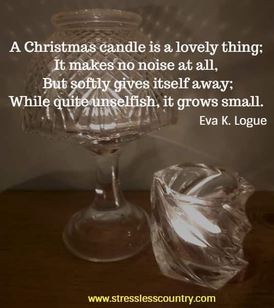 A Christmas candle is a lovely thing;  It makes no noise at all, But softly gives itself away; While quite unselfish, it grows small. Eva K. Logue 