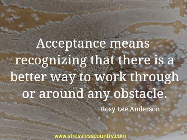 Acceptance means recognizing that there is a better way to work through or around any obstacle.