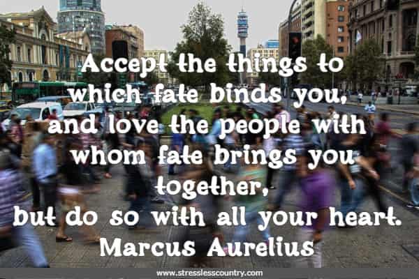 Accept the things to which fate binds you, and love the people with whom fate brings you together, but do so with all your heart.