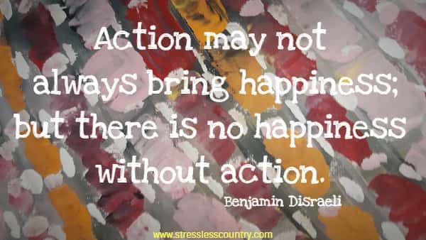 Action may not always bring happiness; but there is no happiness without action